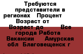 Требуются представители в регионах › Процент ­ 40 › Возраст от ­ 18 › Возраст до ­ 99 - Все города Работа » Вакансии   . Амурская обл.,Благовещенск г.